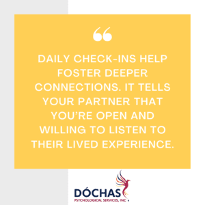 Daily check-ins help foster deeper connections. It tells your partner that you’re open and willing to listen to their lived experience.